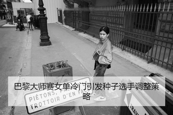 巴黎大师赛女单冷门引发种子选手调整策略